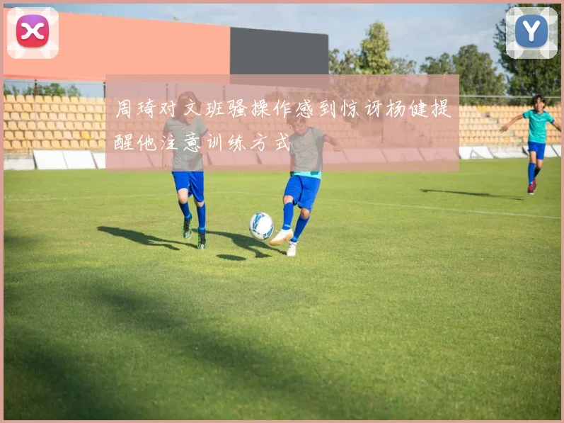 周琦对文班骚操作感到惊讶杨健提醒他注意训练方式