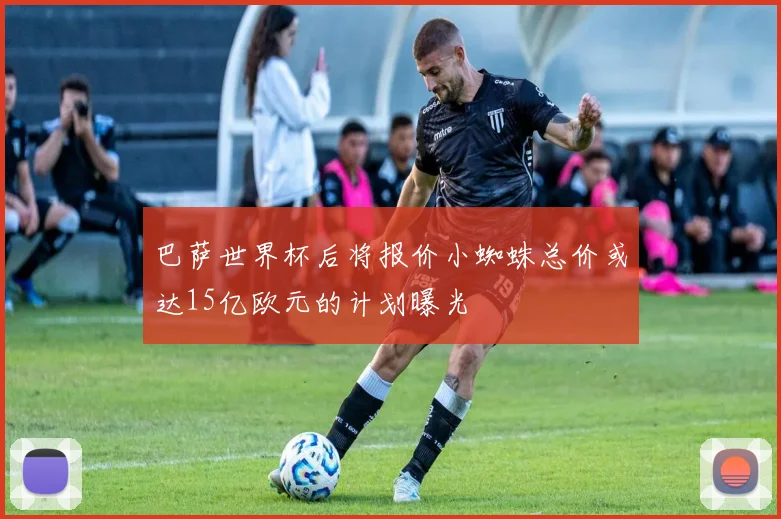 巴萨世界杯后将报价小蜘蛛总价或达15亿欧元的计划曝光