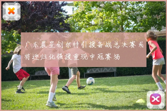 广东晨星创尔特引援备战总决赛或将迎归化强援重现中冠赛场