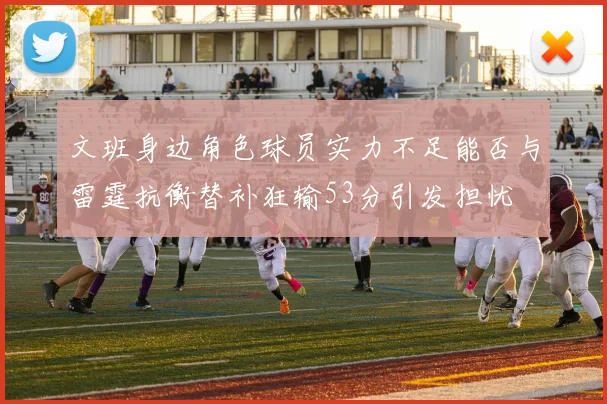 文班身边角色球员实力不足能否与雷霆抗衡替补狂输53分引发担忧