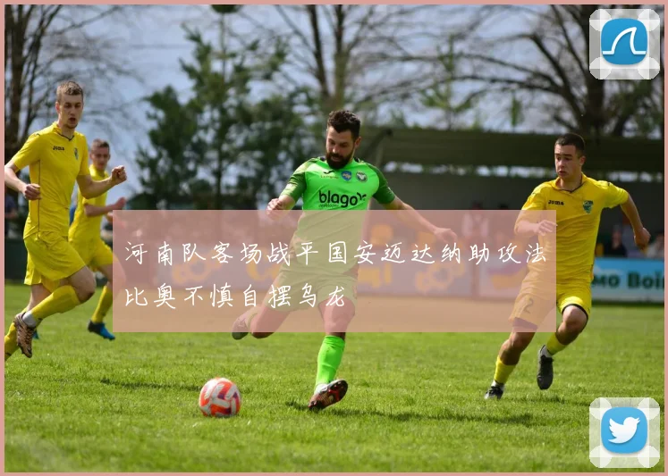 河南队客场战平国安迈达纳助攻法比奥不慎自摆乌龙