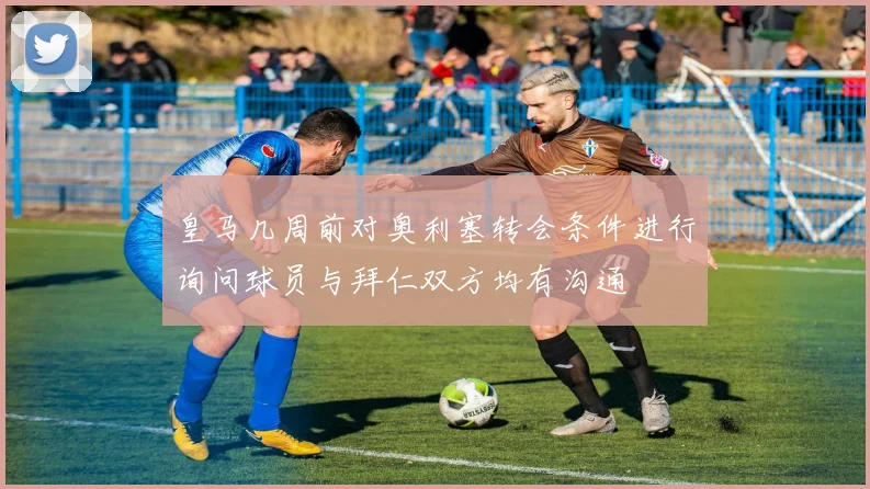 皇马几周前对奥利塞转会条件进行询问球员与拜仁双方均有沟通