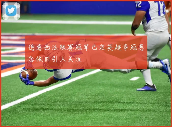德意西法联赛冠军已定英超争冠悬念依旧引人关注