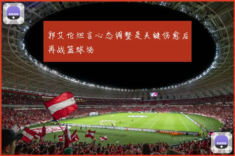 郭艾伦坦言心态调整是关键伤愈后再战篮球场