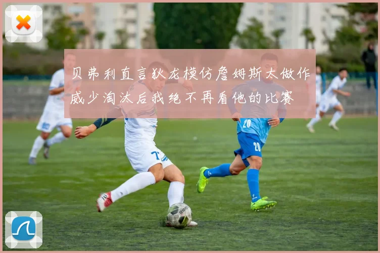 贝弗利直言狄龙模仿詹姆斯太做作威少淘汰后我绝不再看他的比赛