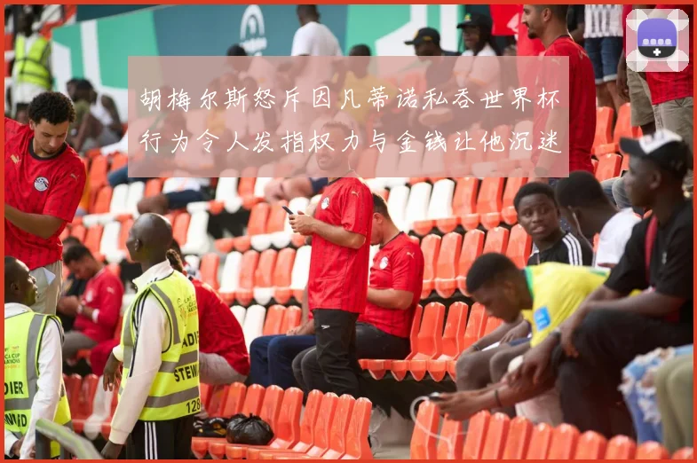胡梅尔斯怒斥因凡蒂诺私吞世界杯行为令人发指权力与金钱让他沉迷不已