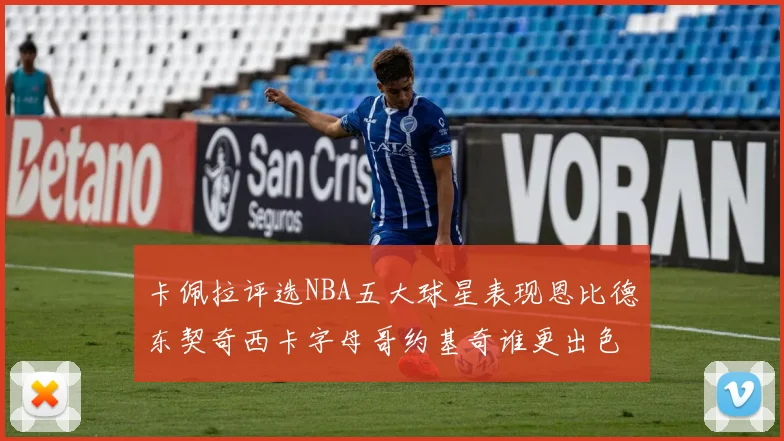 卡佩拉评选NBA五大球星表现恩比德东契奇西卡字母哥约基奇谁更出色