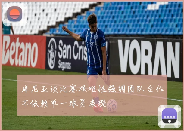 库尼亚谈比赛艰难性强调团队合作不依赖单一球员表现