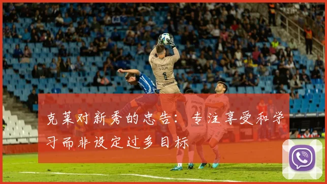 克莱对新秀的忠告：专注享受和学习而非设定过多目标