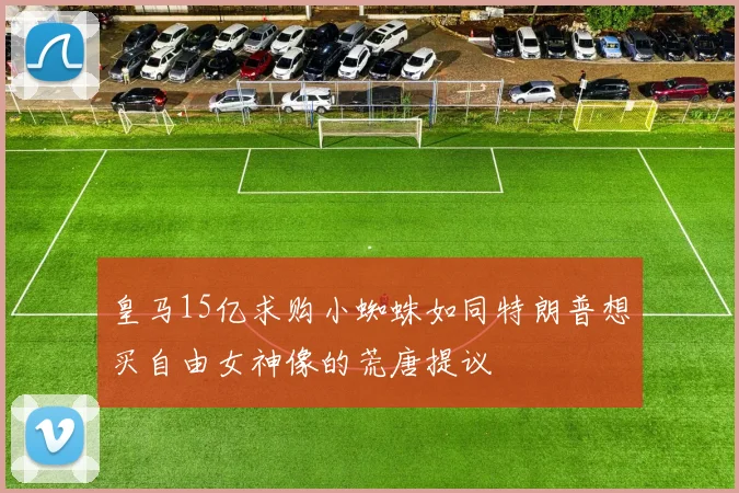 皇马15亿求购小蜘蛛如同特朗普想买自由女神像的荒唐提议