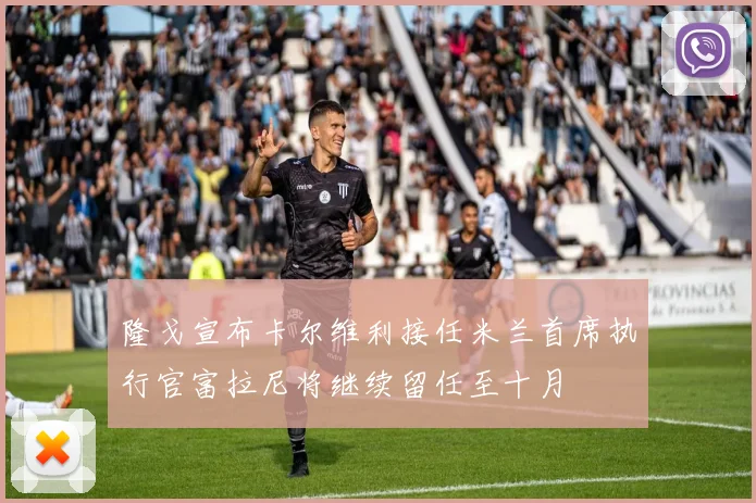 隆戈宣布卡尔维利接任米兰首席执行官富拉尼将继续留任至十月