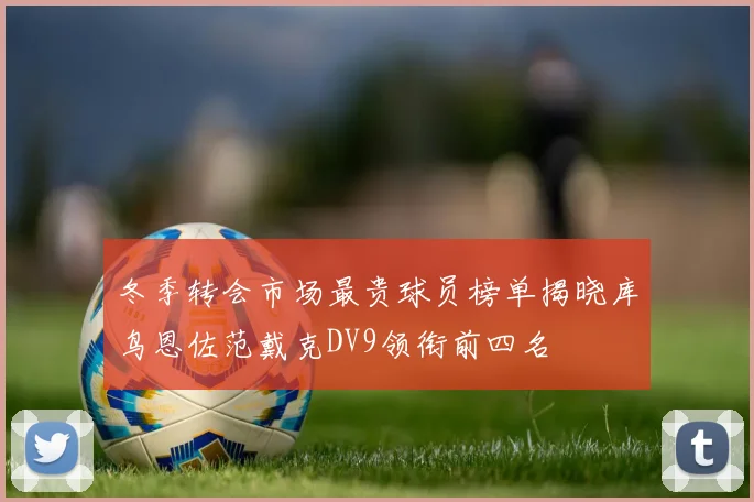 冬季转会市场最贵球员榜单揭晓库鸟恩佐范戴克DV9领衔前四名