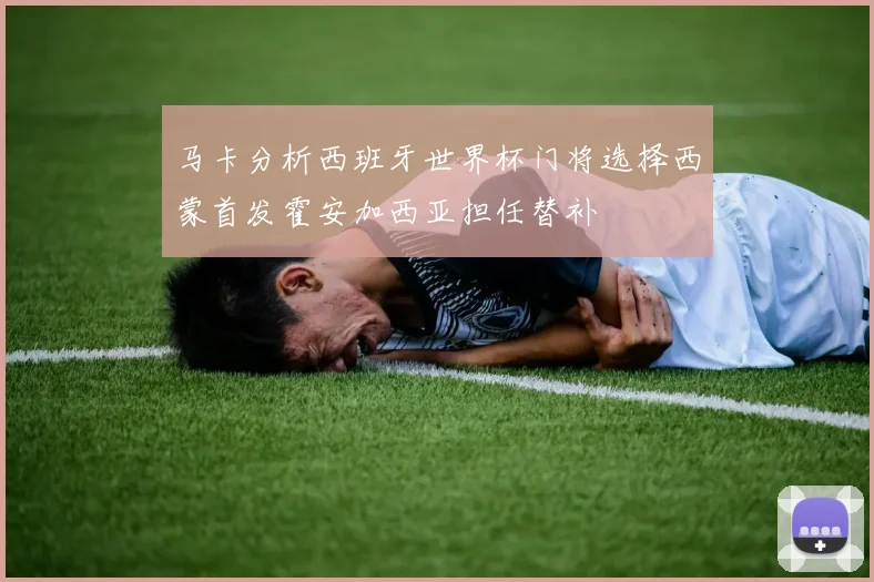 马卡分析西班牙世界杯门将选择西蒙首发霍安加西亚担任替补