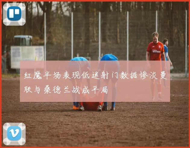 红魔半场表现低迷射门数据惨淡曼联与桑德兰战成平局