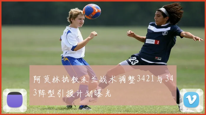 阿莫林执教米兰战术调整3421与343阵型引援计划曝光