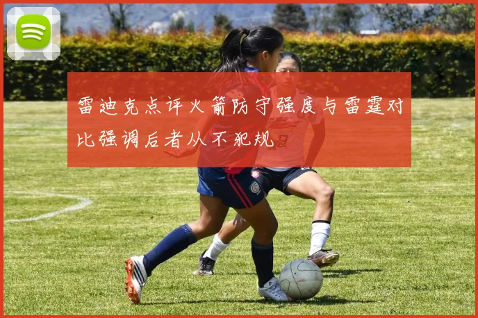 雷迪克点评火箭防守强度与雷霆对比强调后者从不犯规