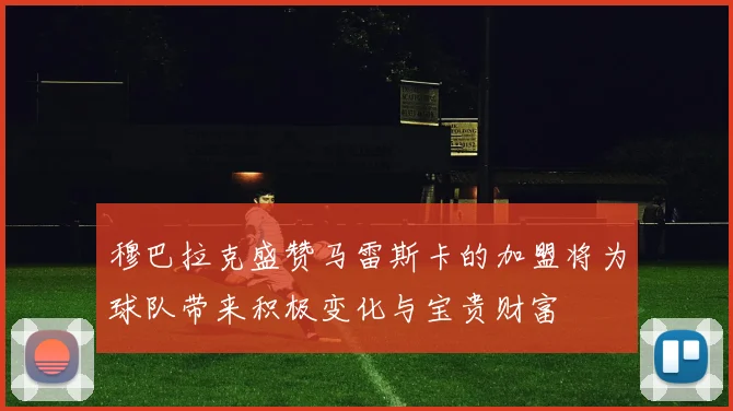 穆巴拉克盛赞马雷斯卡的加盟将为球队带来积极变化与宝贵财富