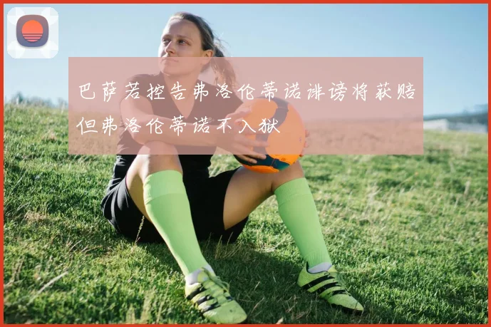 巴萨若控告弗洛伦蒂诺诽谤将获赔但弗洛伦蒂诺不入狱