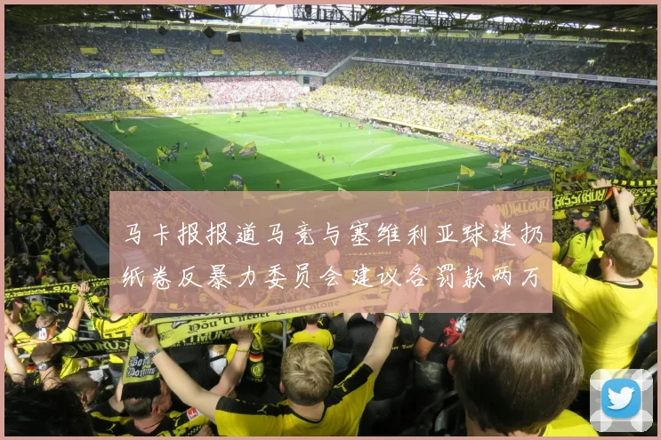 马卡报报道马竞与塞维利亚球迷扔纸卷反暴力委员会建议各罚款两万欧元