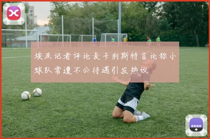 埃及记者评论麦卡利斯特言论称小球队常遭不公待遇引发热议