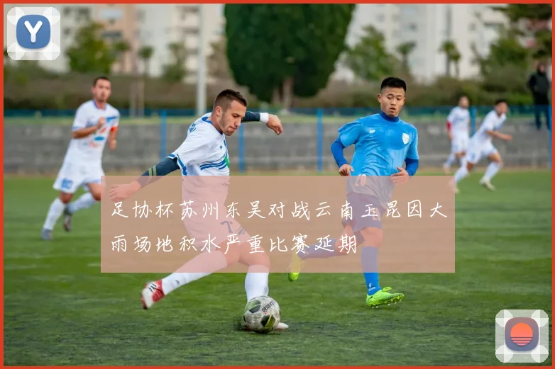 足协杯苏州东吴对战云南玉昆因大雨场地积水严重比赛延期