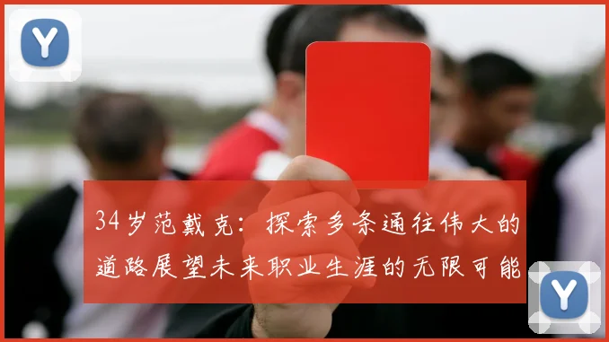 34岁范戴克：探索多条通往伟大的道路展望未来职业生涯的无限可能