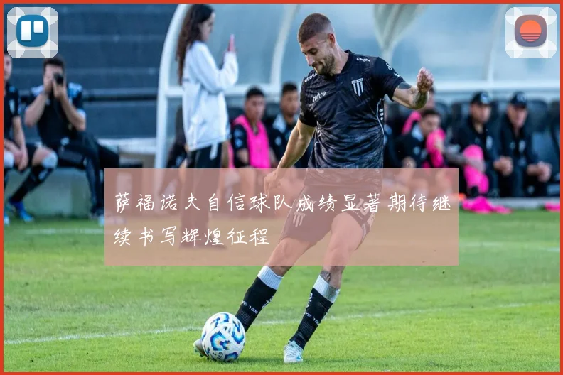 萨福诺夫自信球队成绩显著期待继续书写辉煌征程